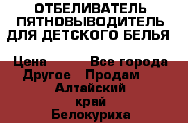 ОТБЕЛИВАТЕЛЬ-ПЯТНОВЫВОДИТЕЛЬ ДЛЯ ДЕТСКОГО БЕЛЬЯ › Цена ­ 190 - Все города Другое » Продам   . Алтайский край,Белокуриха г.